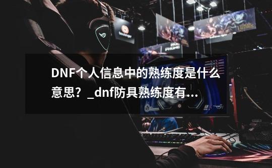 DNF个人信息中的熟练度是什么意思？_dnf防具熟练度有什么用-第1张-游戏相关-七六启网