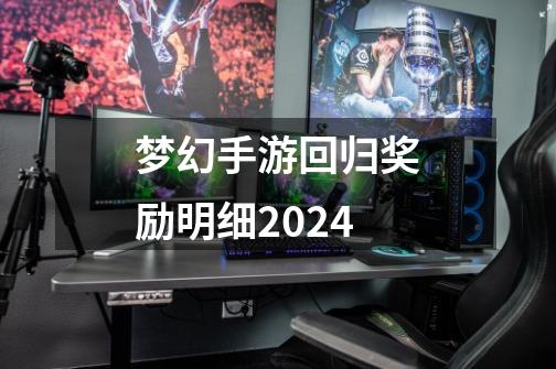 梦幻手游回归奖励明细2024-第1张-游戏相关-七六启网