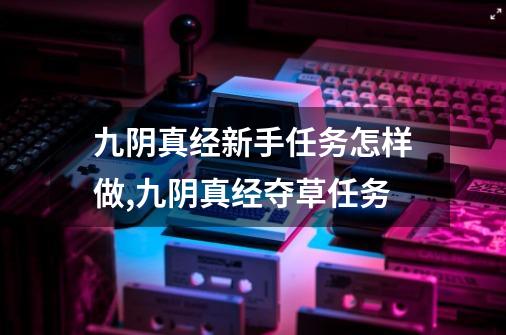 九阴真经新手任务怎样做,九阴真经夺草任务-第1张-游戏相关-七六启网