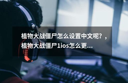 植物大战僵尸怎么设置中文呢？,植物大战僵尸1ios怎么更改语言-第1张-游戏相关-七六启网