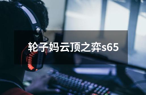 轮子妈云顶之弈s65-第1张-游戏相关-七六启网