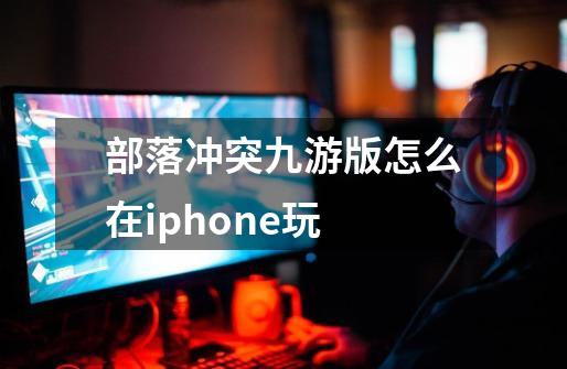 部落冲突九游版怎么在iphone玩-第1张-游戏相关-七六启网