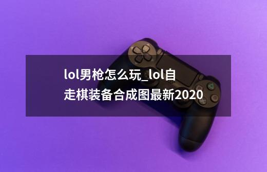 lol男枪怎么玩_lol自走棋装备合成图最新2020-第1张-游戏相关-七六启网