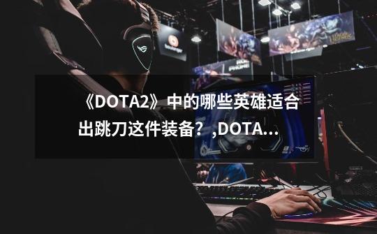 《DOTA2》中的哪些英雄适合出跳刀这件装备？,DOTA2半人马出装-第1张-游戏相关-七六启网