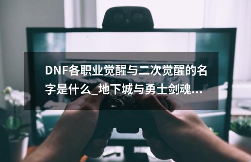 DNF各职业觉醒与二次觉醒的名字是什么?_地下城与勇士剑魂觉醒大招-第1张-游戏相关-七六启网