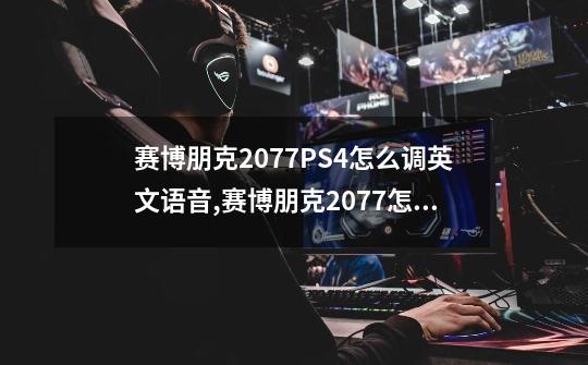 赛博朋克2077PS4怎么调英文语音,赛博朋克2077怎么退回旧版本-第1张-游戏相关-七六启网