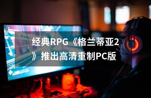 经典RPG《格兰蒂亚2》推出高清重制PC版-第1张-游戏相关-七六启网