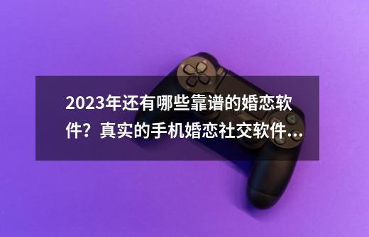 2023年还有哪些靠谱的婚恋软件？真实的手机婚恋社交软件分享-第1张-游戏相关-七六启网