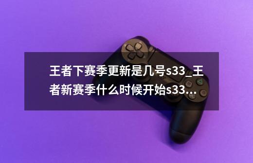 王者下赛季更新是几号s33_王者新赛季什么时候开始s335-第1张-游戏相关-七六启网