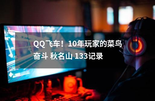 QQ飞车！10年玩家的菜鸟奋斗 秋名山 1.33记录-第1张-游戏相关-七六启网