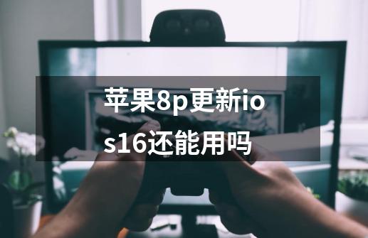 苹果8p更新ios16还能用吗-第1张-游戏相关-七六启网