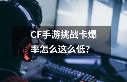 CF手游挑战卡爆率怎么这么低？-第1张-游戏相关-七六启网