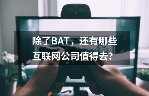 除了BAT，还有哪些互联网公司值得去？-第1张-游戏相关-七六启网