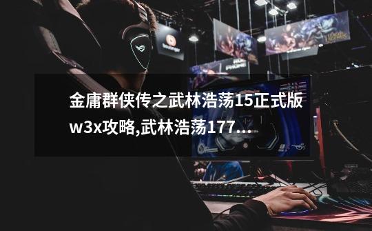 金庸群侠传之武林浩荡1.5正式版.w3x攻略,武林浩荡1.77攻略怎么过鬼劫-第1张-游戏相关-七六启网