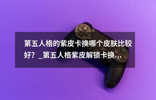 第五人格的紫皮卡换哪个皮肤比较好？_第五人格紫皮解锁卡换什么比较好-第1张-游戏相关-七六启网