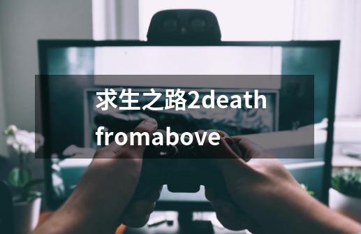 求生之路2deathfromabove-第1张-游戏相关-七六启网