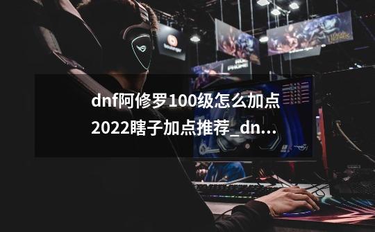 dnf阿修罗100级怎么加点 2022瞎子加点推荐_dnf阿修罗技能加点2024-第1张-游戏相关-七六启网