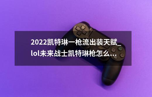 2022凯特琳一枪流出装天赋_lol未来战士凯特琳枪怎么变型-第1张-游戏相关-七六启网