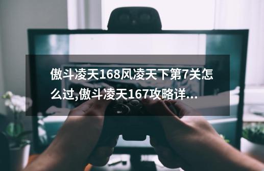 傲斗凌天1.68风凌天下第7关怎么过,傲斗凌天167攻略详细教学-第1张-游戏相关-七六启网