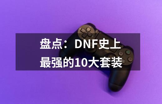 盘点：DNF史上最强的10大套装-第1张-游戏相关-七六启网