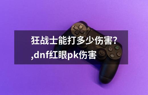 狂战士能打多少伤害？,dnf红眼pk伤害-第1张-游戏相关-七六启网