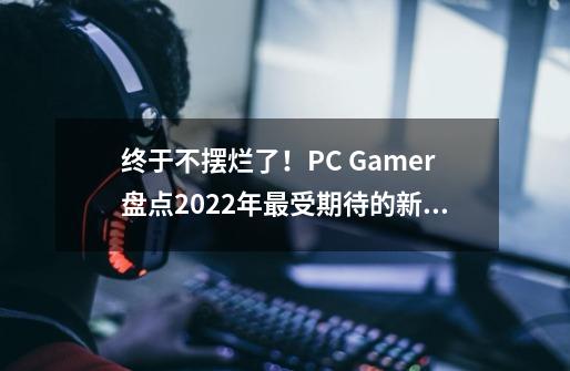 终于不摆烂了！PC Gamer盘点2022年最受期待的新游,穿越火线都市传说-第1张-游戏相关-七六启网