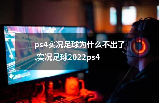 ps4实况足球为什么不出了,实况足球2022ps4-第1张-游戏相关-七六启网