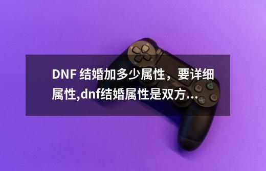 DNF 结婚加多少属性，要详细属性,dnf结婚属性是双方共享的吗-第1张-游戏相关-七六启网