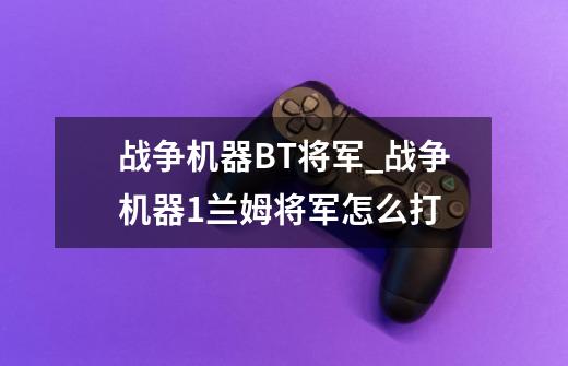 战争机器BT将军_战争机器1兰姆将军怎么打-第1张-游戏相关-七六启网