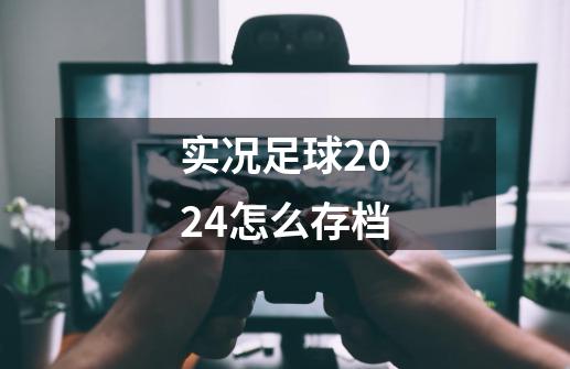 实况足球2024怎么存档-第1张-游戏相关-七六启网