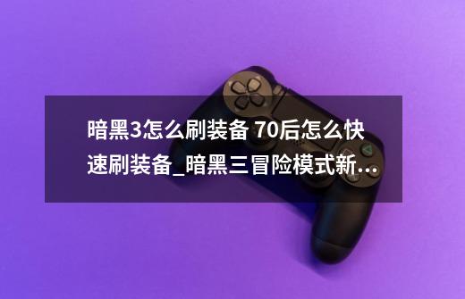 暗黑3怎么刷装备 70后怎么快速刷装备_暗黑三冒险模式新手详细攻略-第1张-游戏相关-七六启网