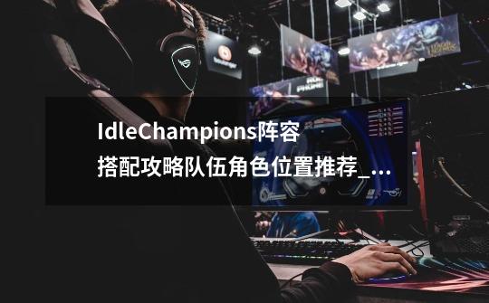 IdleChampions阵容搭配攻略队伍角色位置推荐_idle champions宝箱密码-第1张-游戏相关-七六启网