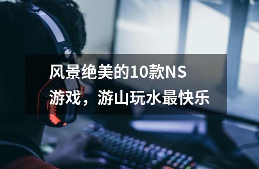 风景绝美的10款NS游戏，游山玩水最快乐-第1张-游戏相关-七六启网