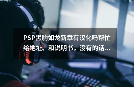 PSP黑豹如龙新章有汉化吗?帮忙给地址、和说明书，没有的话，有中文版吗?_psp 如龙 汉化-第1张-游戏相关-七六启网