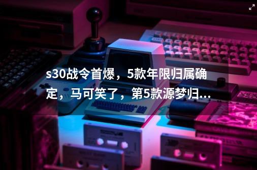 s30战令首爆，5款年限归属确定，马可笑了，第5款源梦归属公布-第1张-游戏相关-七六启网