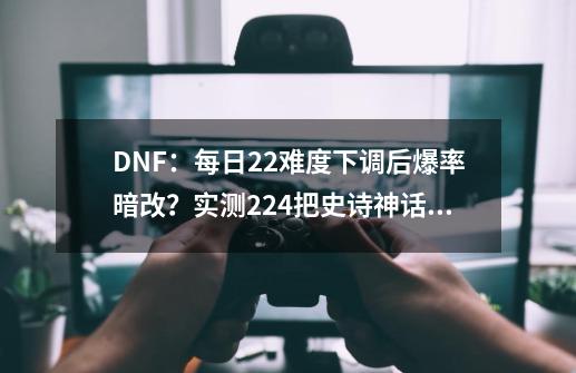 DNF：每日2+2难度下调后爆率暗改？实测224把史诗神话出货率-第1张-游戏相关-七六启网