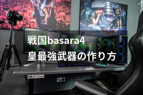 戦国basara4皇最強武器の作り方-第1张-游戏相关-七六启网