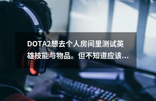 DOTA2想去个人房间里测试英雄技能与物品。但不知道应该输入什么指令啊？_dota2如何启动-第1张-游戏相关-七六启网