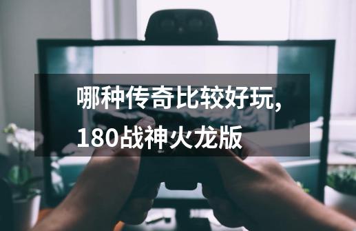 哪种传奇比较好玩,180战神火龙版-第1张-游戏相关-七六启网