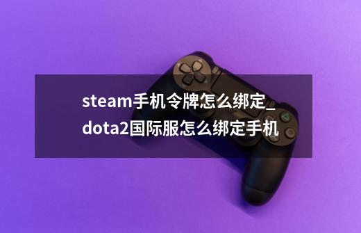 steam手机令牌怎么绑定_dota2国际服怎么绑定手机-第1张-游戏相关-七六启网