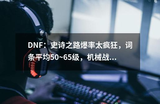 DNF：史诗之路爆率太疯狂，词条平均50~65级，机械战神已成笑话-第1张-游戏相关-七六启网