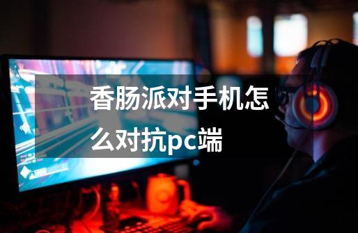 香肠派对手机怎么对抗pc端-第1张-游戏相关-七六启网