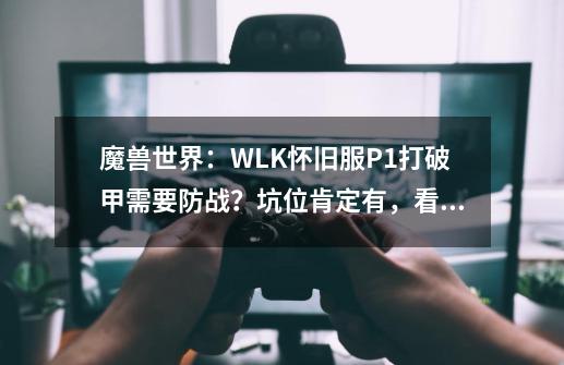 魔兽世界：WLK怀旧服P1打破甲需要防战？坑位肯定有，看你怎么选-第1张-游戏相关-七六启网