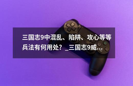 三国志9中混乱、陷阱、攻心等等兵法有何用处？_三国志9威力加强版攻略心得兵法-第1张-游戏相关-七六启网