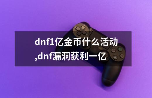 dnf1亿金币什么活动,dnf漏洞获利一亿-第1张-游戏相关-七六启网