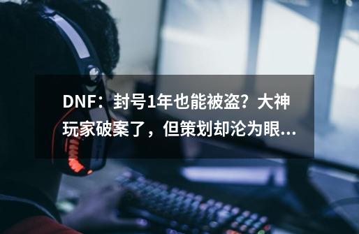 DNF：封号1年也能被盗？大神玩家破案了，但策划却沦为眼中钉-第1张-游戏相关-七六启网