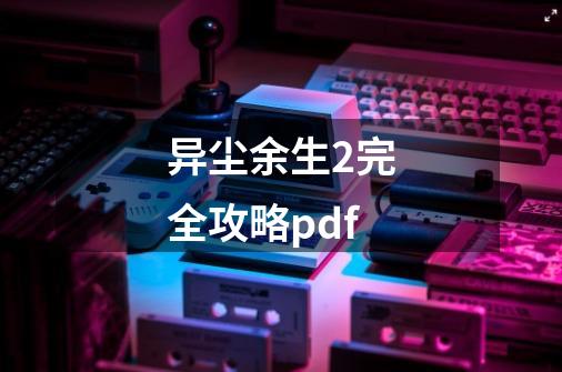 异尘余生2完全攻略pdf-第1张-游戏相关-七六启网