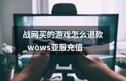 战网买的游戏怎么退款_wows亚服充值-第1张-游戏相关-七六启网