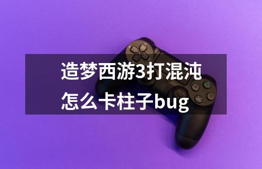 造梦西游3打混沌怎么卡柱子bug-第1张-游戏相关-七六启网