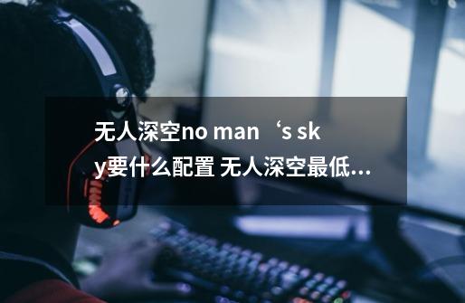 无人深空no man‘s sky要什么配置 无人深空最低配置一览_无人深空推荐配置要求-第1张-游戏相关-七六启网